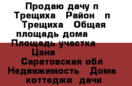 Продаю дачу п. Трещиха › Район ­ п. Трещиха › Общая площадь дома ­ 70 › Площадь участка ­ 5 › Цена ­ 590 000 - Саратовская обл. Недвижимость » Дома, коттеджи, дачи продажа   . Саратовская обл.